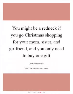 You might be a redneck if you go Christmas shopping for your mom, sister, and girlfriend, and you only need to buy one gift Picture Quote #1