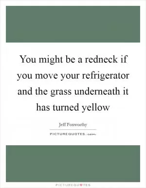 You might be a redneck if you move your refrigerator and the grass underneath it has turned yellow Picture Quote #1