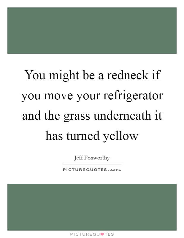 You might be a redneck if you move your refrigerator and the grass underneath it has turned yellow Picture Quote #1