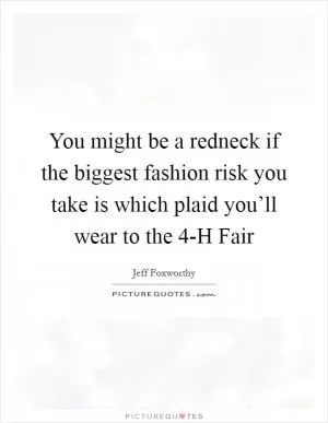 You might be a redneck if the biggest fashion risk you take is which plaid you’ll wear to the 4-H Fair Picture Quote #1