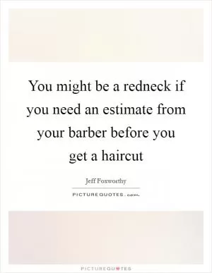 You might be a redneck if you need an estimate from your barber before you get a haircut Picture Quote #1