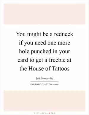 You might be a redneck if you need one more hole punched in your card to get a freebie at the House of Tattoos Picture Quote #1