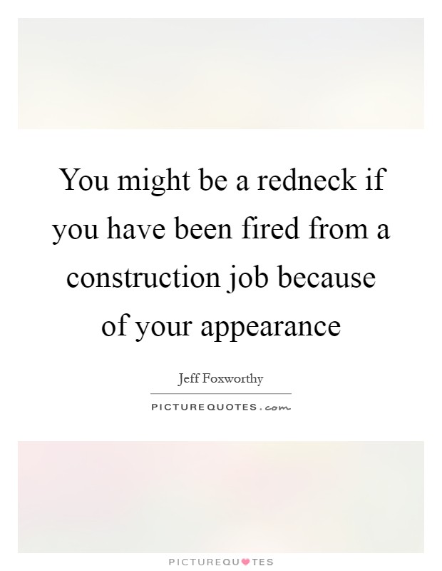 You might be a redneck if you have been fired from a construction job because of your appearance Picture Quote #1