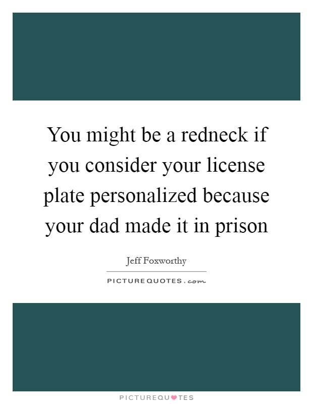 You might be a redneck if you consider your license plate personalized because your dad made it in prison Picture Quote #1