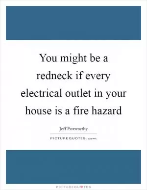 You might be a redneck if every electrical outlet in your house is a fire hazard Picture Quote #1