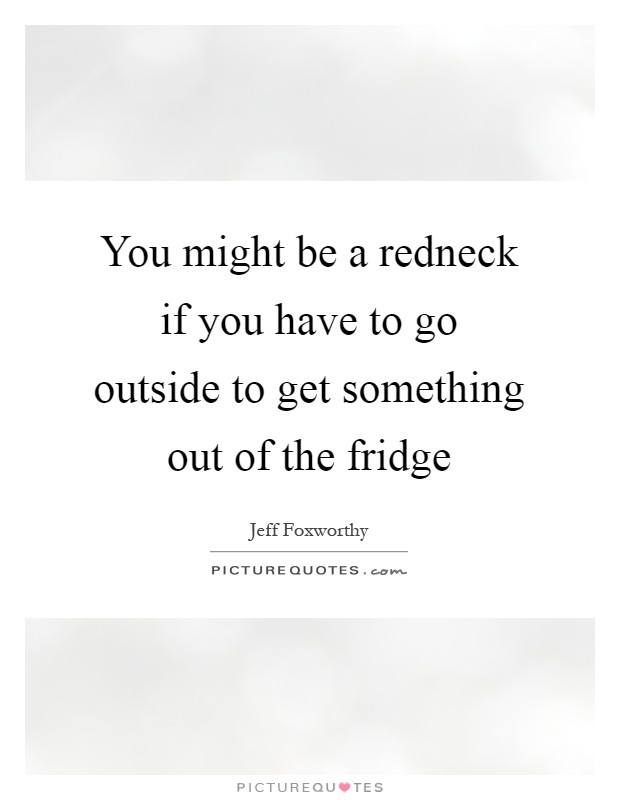 You might be a redneck if you have to go outside to get something out of the fridge Picture Quote #1