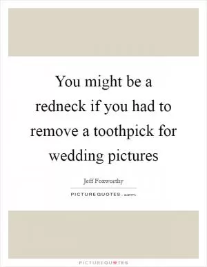 You might be a redneck if you had to remove a toothpick for wedding pictures Picture Quote #1