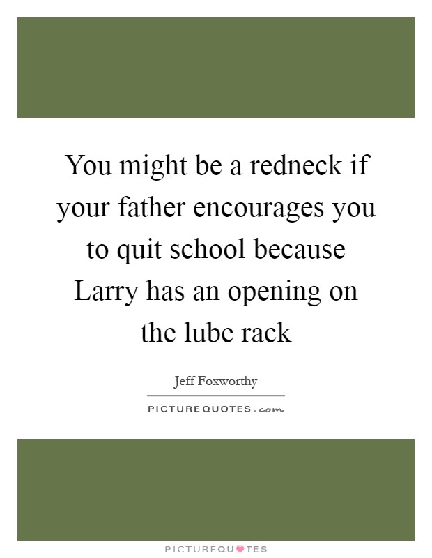 You might be a redneck if your father encourages you to quit school because Larry has an opening on the lube rack Picture Quote #1