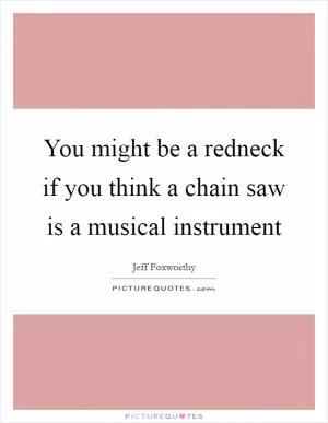You might be a redneck if you think a chain saw is a musical instrument Picture Quote #1