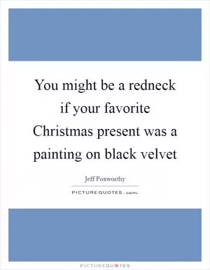 You might be a redneck if your favorite Christmas present was a painting on black velvet Picture Quote #1