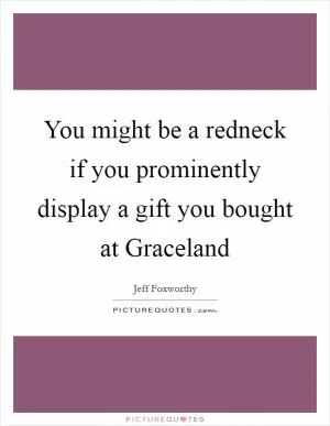 You might be a redneck if you prominently display a gift you bought at Graceland Picture Quote #1