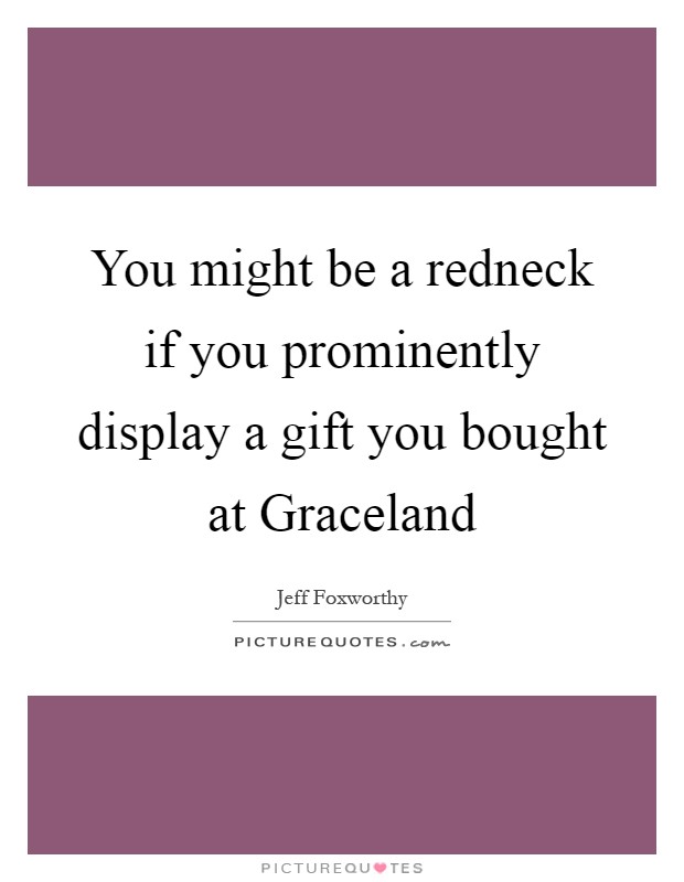 You might be a redneck if you prominently display a gift you bought at Graceland Picture Quote #1