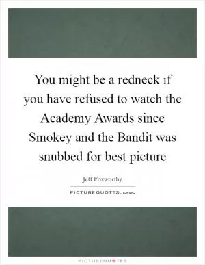 You might be a redneck if you have refused to watch the Academy Awards since Smokey and the Bandit was snubbed for best picture Picture Quote #1