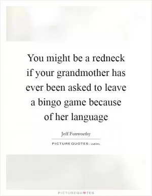 You might be a redneck if your grandmother has ever been asked to leave a bingo game because of her language Picture Quote #1