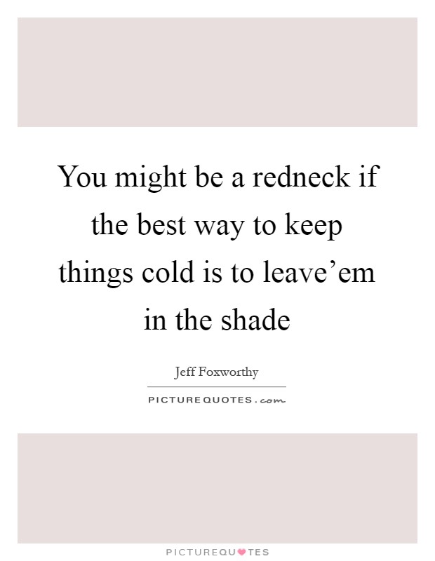 You might be a redneck if the best way to keep things cold is to leave'em in the shade Picture Quote #1
