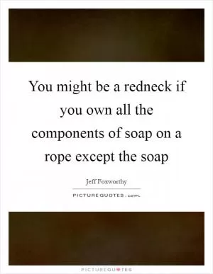 You might be a redneck if you own all the components of soap on a rope except the soap Picture Quote #1