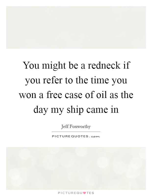 You might be a redneck if you refer to the time you won a free case of oil as the day my ship came in Picture Quote #1