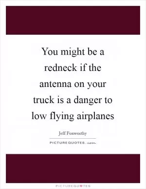 You might be a redneck if the antenna on your truck is a danger to low flying airplanes Picture Quote #1