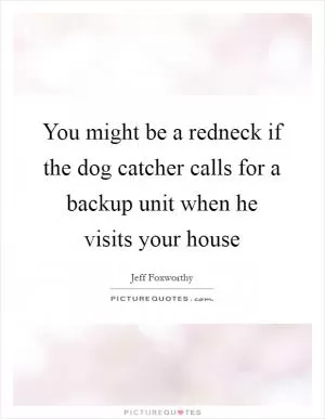 You might be a redneck if the dog catcher calls for a backup unit when he visits your house Picture Quote #1