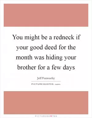 You might be a redneck if your good deed for the month was hiding your brother for a few days Picture Quote #1