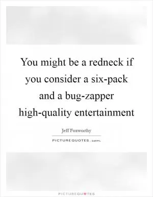 You might be a redneck if you consider a six-pack and a bug-zapper high-quality entertainment Picture Quote #1