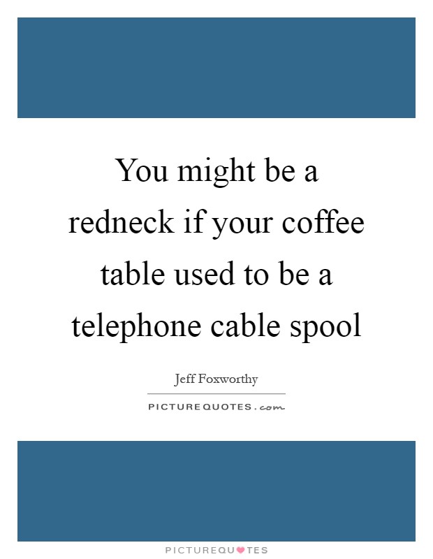 You might be a redneck if your coffee table used to be a telephone cable spool Picture Quote #1