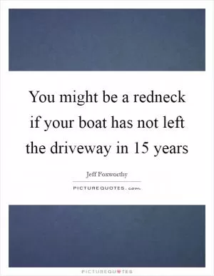 You might be a redneck if your boat has not left the driveway in 15 years Picture Quote #1