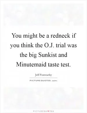 You might be a redneck if you think the O.J. trial was the big Sunkist and Minutemaid taste test Picture Quote #1