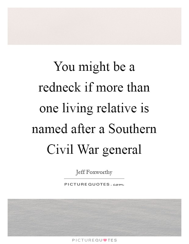 You might be a redneck if more than one living relative is named after a Southern Civil War general Picture Quote #1