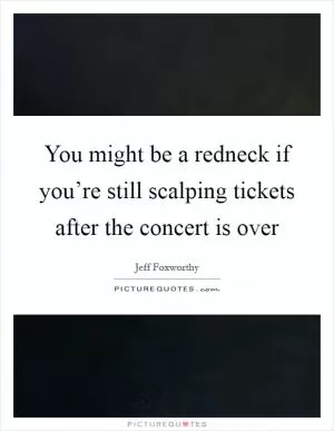 You might be a redneck if you’re still scalping tickets after the concert is over Picture Quote #1