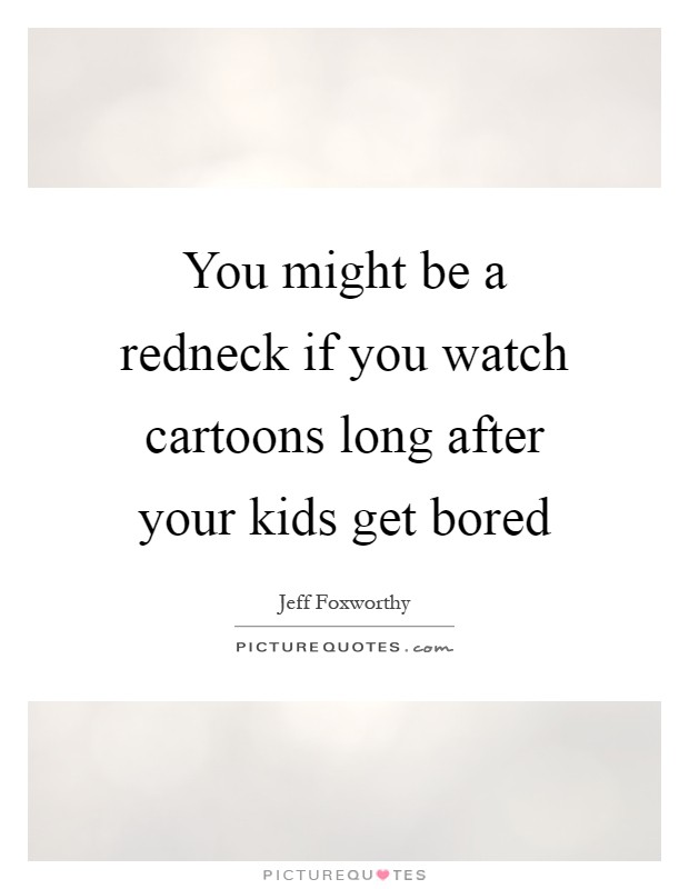 You might be a redneck if you watch cartoons long after your kids get bored Picture Quote #1