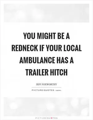 You might be a redneck if your local ambulance has a trailer hitch Picture Quote #1