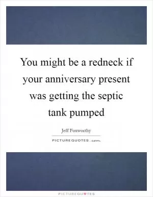 You might be a redneck if your anniversary present was getting the septic tank pumped Picture Quote #1