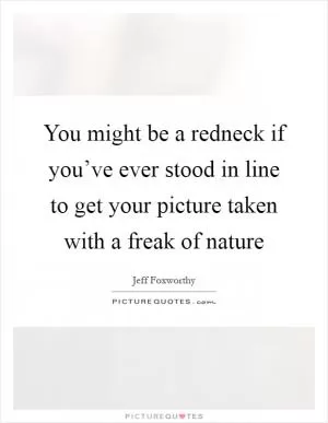You might be a redneck if you’ve ever stood in line to get your picture taken with a freak of nature Picture Quote #1