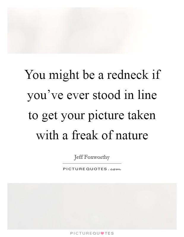 You might be a redneck if you've ever stood in line to get your picture taken with a freak of nature Picture Quote #1