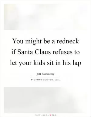 You might be a redneck if Santa Claus refuses to let your kids sit in his lap Picture Quote #1