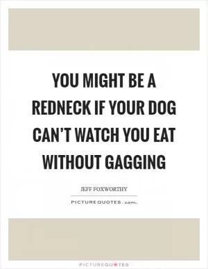 You might be a redneck if your dog can’t watch you eat without gagging Picture Quote #1