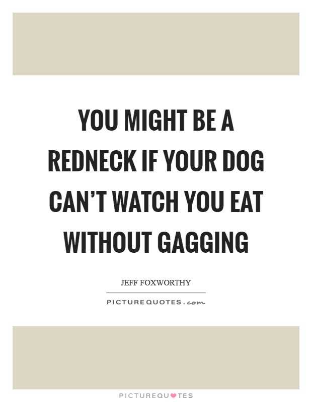 You might be a redneck if your dog can't watch you eat without gagging Picture Quote #1