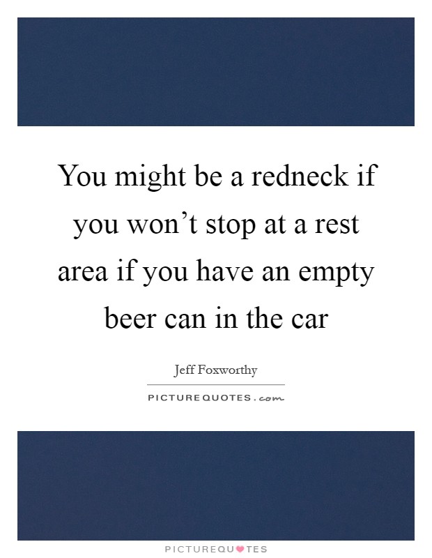 You might be a redneck if you won't stop at a rest area if you have an empty beer can in the car Picture Quote #1