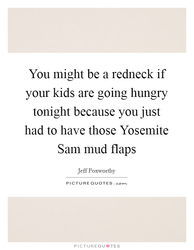 You might be a redneck if your kids are going hungry tonight because you just had to have those Yosemite Sam mud flaps Picture Quote #1