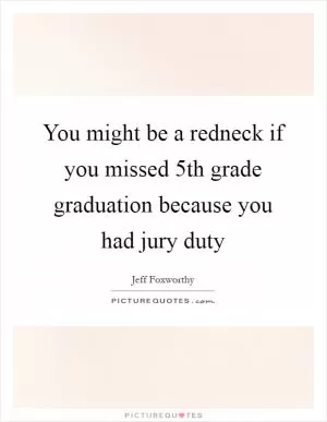 You might be a redneck if you missed 5th grade graduation because you had jury duty Picture Quote #1