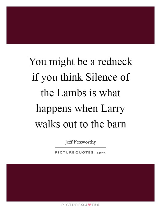 You might be a redneck if you think Silence of the Lambs is what happens when Larry walks out to the barn Picture Quote #1