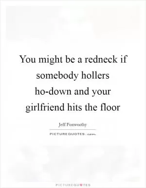 You might be a redneck if somebody hollers ho-down and your girlfriend hits the floor Picture Quote #1