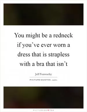 You might be a redneck if you’ve ever worn a dress that is strapless with a bra that isn’t Picture Quote #1