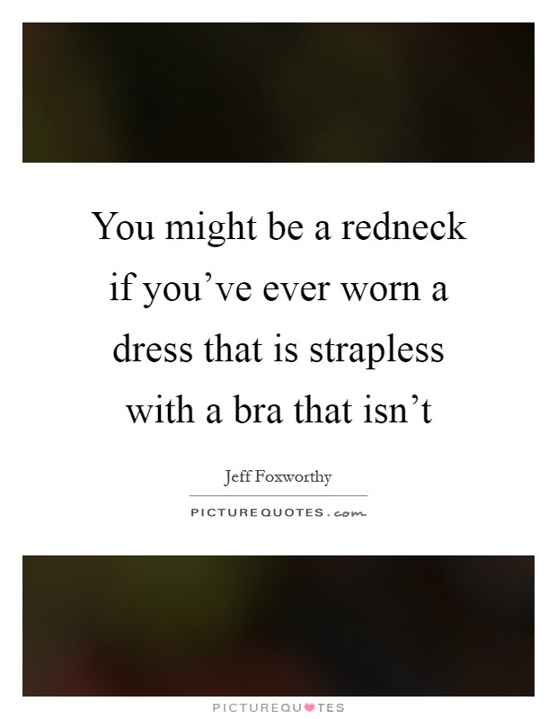 You might be a redneck if you've ever worn a dress that is strapless with a bra that isn't Picture Quote #1