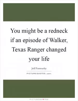 You might be a redneck if an episode of Walker, Texas Ranger changed your life Picture Quote #1
