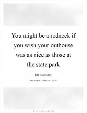 You might be a redneck if you wish your outhouse was as nice as those at the state park Picture Quote #1