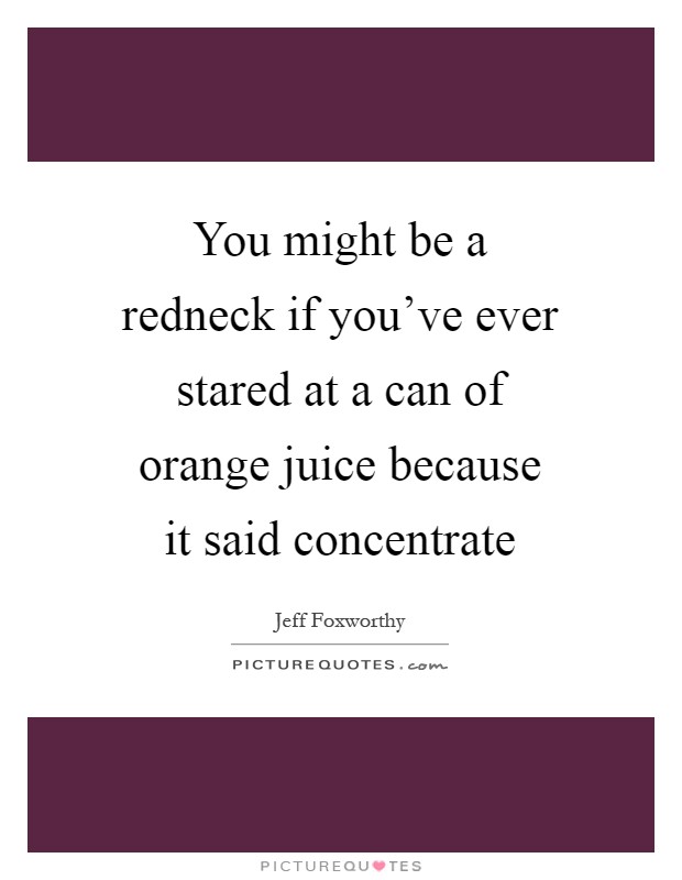 You might be a redneck if you've ever stared at a can of orange juice because it said concentrate Picture Quote #1