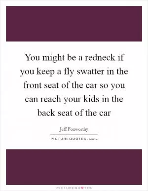 You might be a redneck if you keep a fly swatter in the front seat of the car so you can reach your kids in the back seat of the car Picture Quote #1