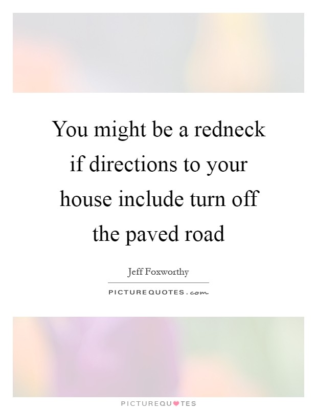 You might be a redneck if directions to your house include turn off the paved road Picture Quote #1